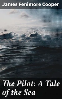 The Pilot: A Tale of the Sea: Enriched edition. A Riveting Maritime Tale of War, Courage, and Betrayal