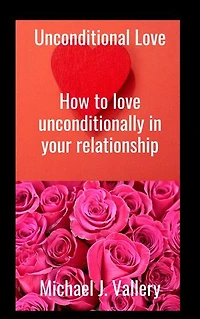 Unconditional Love: How to love unconditionally in your relationship