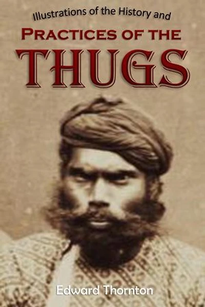 Illustrations of the History and Practices of the Thugs, and Notices of Some of the Proceedings of the Government of India: For the Suppression of the Crime of Thuggee