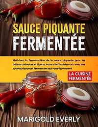 Sauce Piquante Fermentée: La Cuisine Fermentée - Maîtrisez la fermentation de la sauce piquante pour les délices culinaires et libérez votre chef intérieur et créez des sauces piquantes fermentées