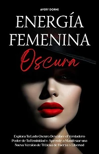 Energía Femenina Oscura: Explora Tu Lado Oscuro, Descubre el Verdadero Poder de Tu Feminidad y Aprende a Manifestar una Nueva Versión de Ti Llena de Fuerza y Libertad