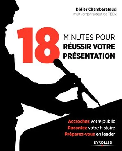 18 minutes pour réussir votre présentation: accrochez public, racontez histoire, préparez-vous en leader