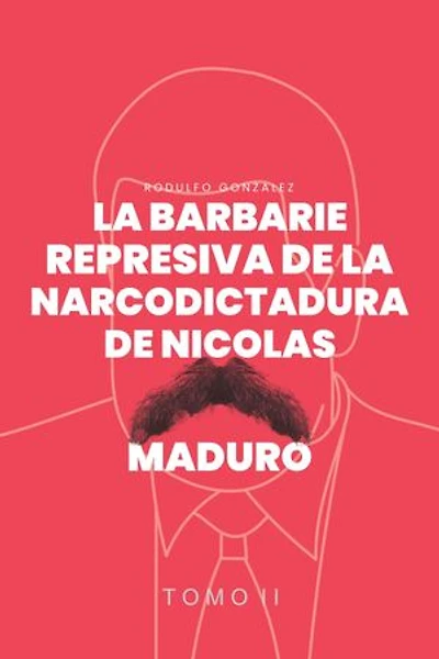 La Barbarie represiva de la Narcodictadura de Nicolás Maduro: Tomo II