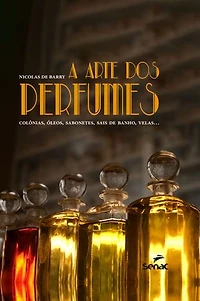 A arte dos perfumes: colônias, óleos, sabonetes, sais de banho, velas...