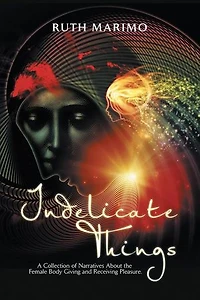 Indelicate Things: A Collection of Narratives About the Female Body Giving and Receiving Pleasure.