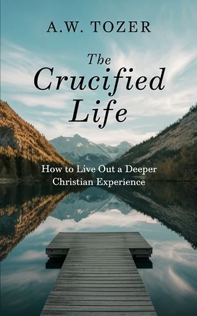 The Crucified Life: How to Live Out a Deeper Christian Experience