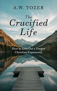 The Crucified Life: How to Live Out a Deeper Christian Experience