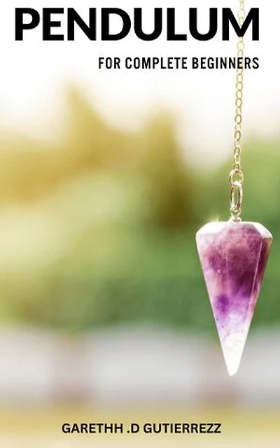 Pendulum For Complete Beginners: Unlocking the Secrets of Divination, Dowsing, and Healing | Learn How to Use Pendulums for Tarot Reading, Chakra Balancing, and More with Expert Tips