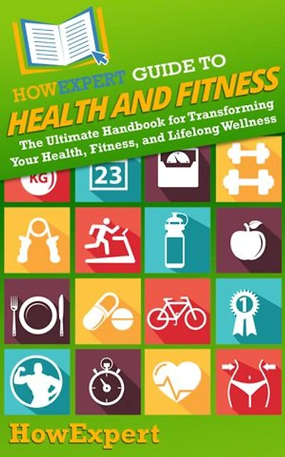 HowExpert Guide to Health and Fitness: The Ultimate Handbook for Transforming Your Health, Fitness, and Lifelong Wellness
