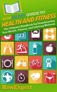 HowExpert Guide to Health and Fitness: The Ultimate Handbook for Transforming Your Health, Fitness, and Lifelong Wellness