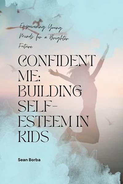 Confident Me: Building Self-Esteem in Kids: Empowering Young Minds for a Brighter Future