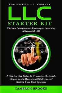 Limited Liability Company (LLC) Starter Kit: Comprehensive Information on How to Strategize, Establish, and Oversee Your Inaugural Business Without Prior Expertise. Simplified for Beginners