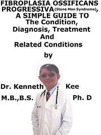 Fibrodysplasia Ossifican Progressiva (Stone Man Syndrome), A Simple Guide To The Condition, Diagnosis, Treatment And Related Conditions