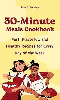 30-Minute Meals Cookbook: Fast, Flavorful, and Healthy Recipes for Every Day of the Week