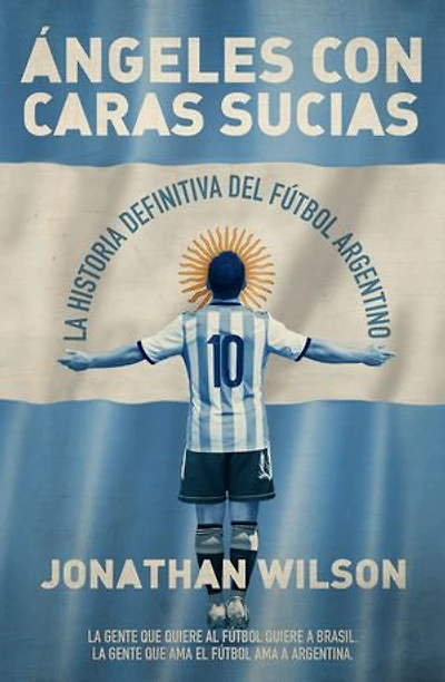 Ángeles con caras sucias: La historia definitiva del fútbol argentino