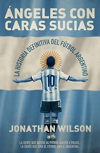 Ángeles con caras sucias: La historia definitiva del fútbol argentino