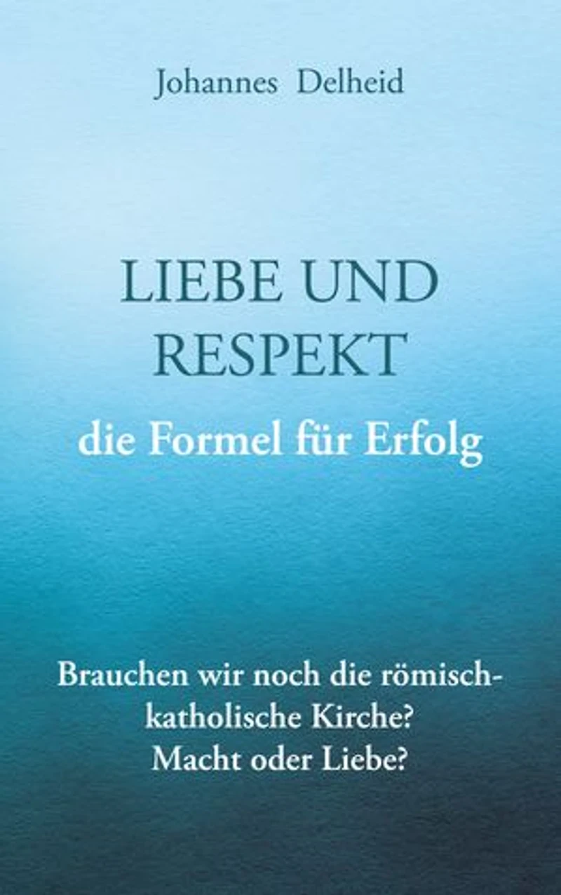 Liebe und Respekt, die Formel für Erfolg: Brauchen wir noch die römisch-katholische Kirche? Macht oder Nächstenliebe?