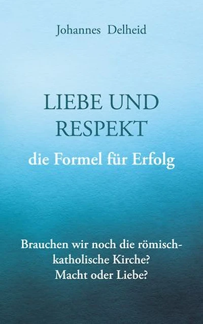 Liebe und Respekt, die Formel für Erfolg: Brauchen wir noch die römisch-katholische Kirche? Macht oder Nächstenliebe?