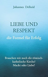 Liebe und Respekt, die Formel für Erfolg: Brauchen wir noch die römisch-katholische Kirche? Macht oder Nächstenliebe?