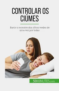Controlar os ciúmes: Banir o monstro dos olhos verdes de uma vez por todas