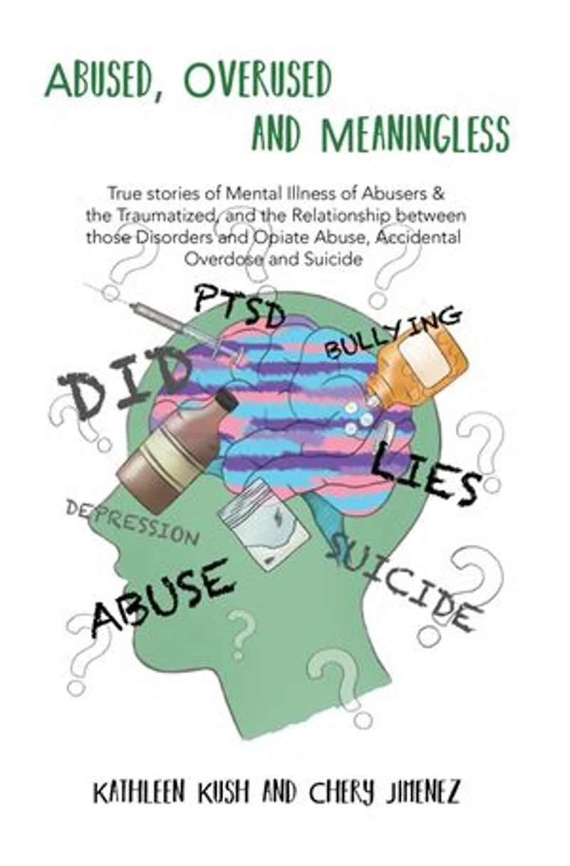 Abused, Overused and Meaningless: True stories of Mental Illness Abusers & the Traumatized, Relationship between those Disorders Opiate Abuse, Accidental Overdose Suicide