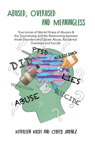 Abused, Overused and Meaningless: True stories of Mental Illness Abusers & the Traumatized, Relationship between those Disorders Opiate Abuse, Accidental Overdose Suicide