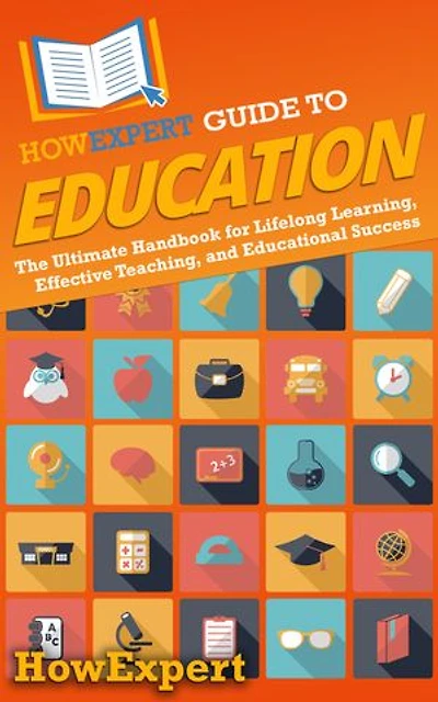 HowExpert Guide to Education: The Ultimate Handbook for Lifelong Learning, Effective Teaching, and Educational Success