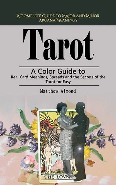 Tarot: A Complete Guide to Major and Minor Arcana Meanings: A Color Guide to Real Card Meanings, Spreads and the Secrets of the Tarot for Easy