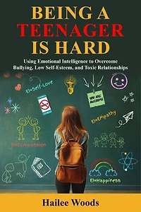 Being a Teenager is Hard: Using Emotional Intelligence to Overcome Bullying, Low Self Esteem, and Toxic Relationships.