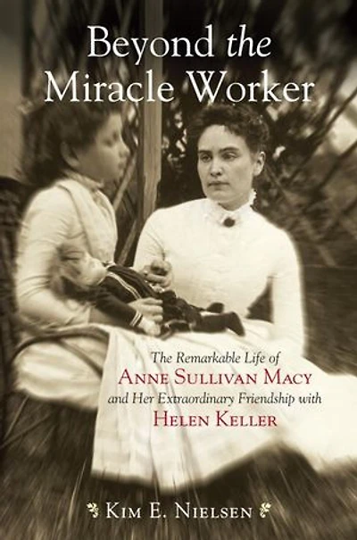 Beyond The Miracle Worker: Remarkable Life of Anne Sullivan Macy and Her Extraordinary Friendship with Helen Keller