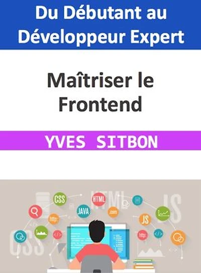 Maîtriser le Frontend : Du Débutant au Développeur Expert: Naviguez avec Assurance à travers HTML, CSS, JavaScript et les Frameworks Modernes