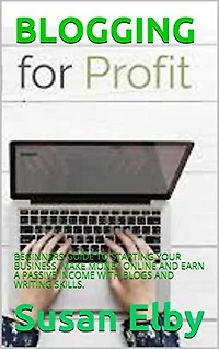 BLOGGING: BEGINNERS GUIDE TO STARTING YOUR BUSINESS, MAKE MONEY ONLINE AND EARN A PASSIVE INCOME WITH BLOGS AND WRITING SKILLS