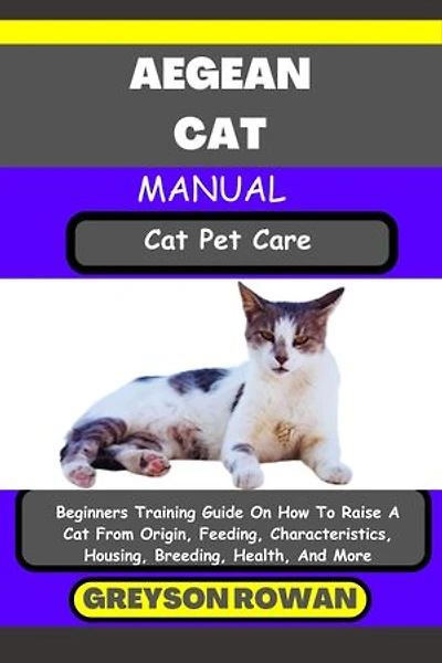 AEGEAN CAT MANUAL Cat Pet Care: Beginners Training Guide On How To Raise A Cat From Origin, Feeding, Characteristics, Housing, Breeding, Health, And More