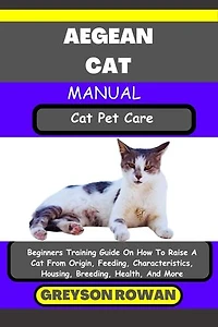AEGEAN CAT MANUAL Cat Pet Care: Beginners Training Guide On How To Raise A Cat From Origin, Feeding, Characteristics, Housing, Breeding, Health, And More