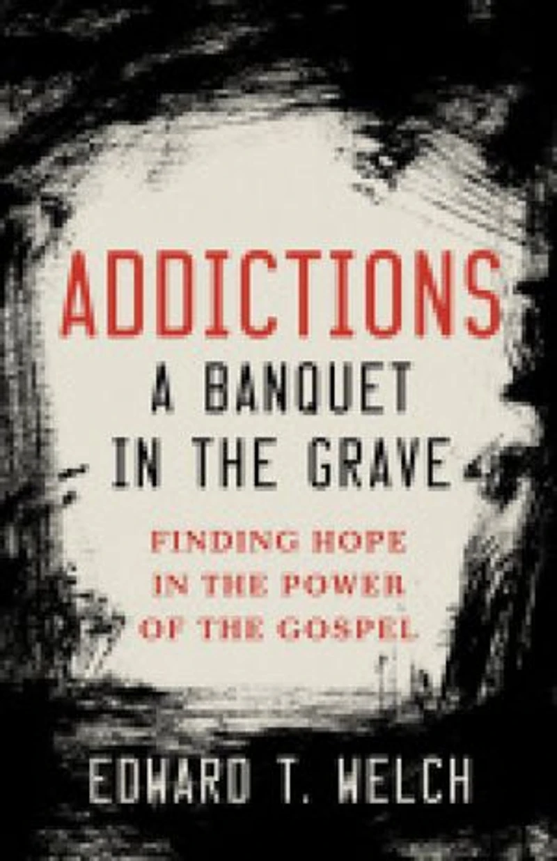 Addictions a Banquet in the Grave: Finding Hope in the Power of the Gospel