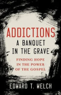 Addictions a Banquet in the Grave: Finding Hope in the Power of the Gospel