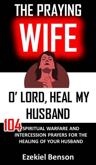 The Praying Wife: O’ Lord, Heal My Husband: 104 Spiritual Warfare And Intercession Prayers For The Healing Of Your Husband