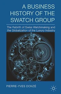A Business History Of The Swatch Group: Rebirth Swiss Watchmaking And Globalization Luxury Industry