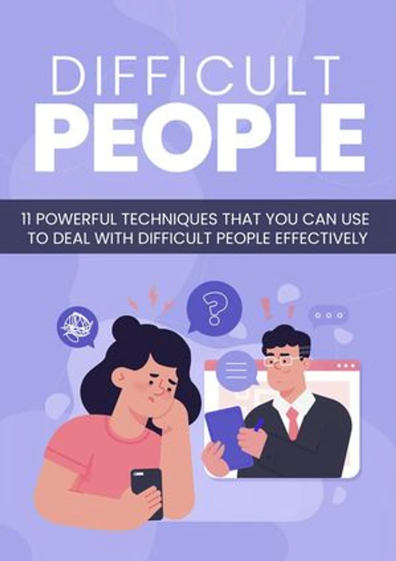 Difficult People: 11 Powerful Techniques That You Can Use To Deal With Difficult People Effectively