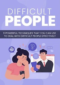 Difficult People: 11 Powerful Techniques That You Can Use To Deal With Difficult People Effectively