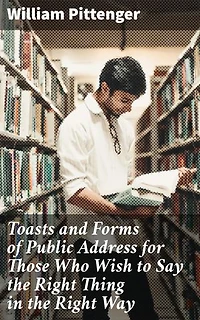 Toasts and Forms of Public Address for Those Who Wish to Say the Right Thing in the Right Way: A Guide to Elegant Public Speaking Etiquette and Effective Communication