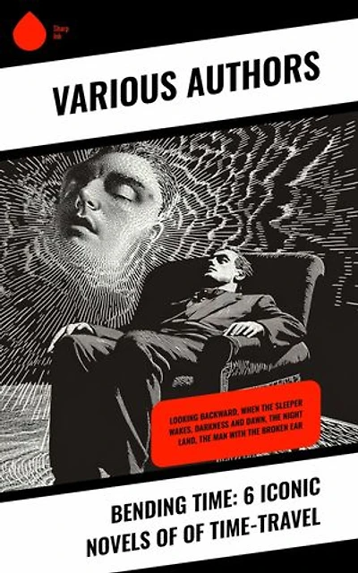 Bending Time: 6 Iconic Novels of of Time-Travel: Looking Backward, When The Sleeper Wakes, Darkness and Dawn, The Night Land, The Man With The Broken Ear