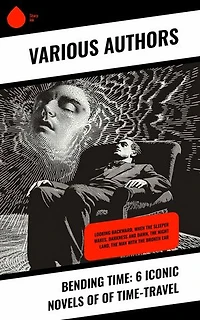 Bending Time: 6 Iconic Novels of of Time-Travel: Looking Backward, When The Sleeper Wakes, Darkness and Dawn, The Night Land, The Man With The Broken Ear