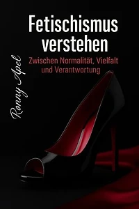 Fetischismus verstehen – Zwischen Normalität, Vielfalt und Verantwortung: Ein populärwissenschaftlicher Leitfaden zu Sexualität, Psychologie und Gesellschaft