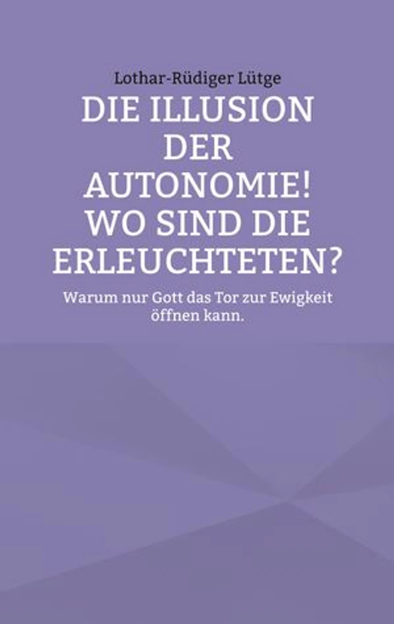 Die Illusion der Autonomie! Wo sind die Erleuchteten?: Warum nur Gott das Tor zur Ewigkeit öffnen kann.