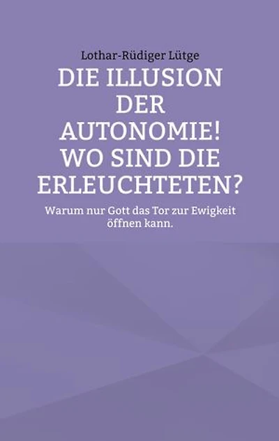Die Illusion der Autonomie! Wo sind die Erleuchteten?: Warum nur Gott das Tor zur Ewigkeit öffnen kann.