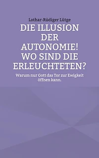 Die Illusion der Autonomie! Wo sind die Erleuchteten?: Warum nur Gott das Tor zur Ewigkeit öffnen kann.