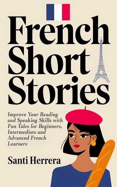 French Short Stories: Improve Your Reading and Speaking Skills with Fun Tales for Beginners, Intermediate and Advanced French Learners