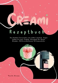 CREAMI Rezeptbuch: Die besten Eisrezepte zum selber machen. Super lecker & super cremig. Geeignet für Ninja, Blender, Multizerkleinerer & Eismaschine.