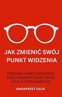 Jak Zmienić Swój Punkt Widzenia: Przełamuj Mentalne Bariery, Buduj Pewność Siebie I Twórz życie, O Którym Marzysz